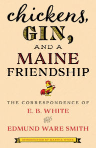 Title: Chickens, Gin, and a Maine Friendship: The Correspondence of E. B. White and Edmund Ware Smith, Author: E. B. White