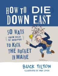 Title: How to Die Down East: 50 Ways (From Silly to Serious) to Kick the Bucket in Maine, Author: Buck Tilton