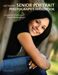 Title: Jeff Smith's Senior Portrait Photography Handbook: A Guide for Professional Digital Photographers, Author: Jeff Smith