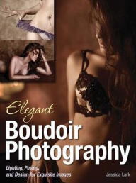 Title: Elegant Boudoir Photography: Lighting, Posing, and Design for Exquisite Images, Author: Jessica Lark