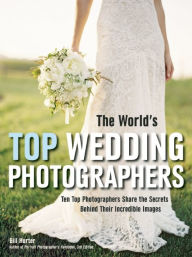 Title: The World's Top Wedding Photographers: Ten Top Photographers Share the Secrets Behind Their Incredible Images, Author: Bill Hurter