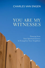 Title: You Are My Witnesses: Drawing from Your Spiritual Journey to Evangelize Your Neighbors, Author: Charles E. Van Engen
