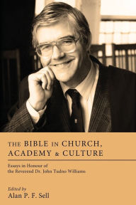 Title: The Bible in Church, Academy & Culture: Essays in Honour of the Reverend Dr. John Tudno Williams, Author: Alan P. F. Sell