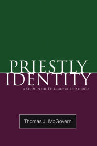 Title: Priestly Identity: A Study in the Theology of Priesthood, Author: Thomas J McGovern