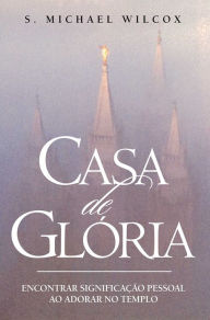 Title: Casa de Gloria: Encontrar Significacao Pessoal Ao Adorar No Templo, Author: S. Michael Wilcox