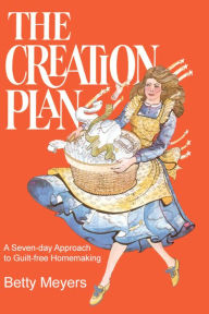 Title: The Creation Plan: A Seven-day Approach to Guilt-free Homemaking, Author: Betty Meyers