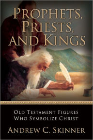 Title: Prophets, Priests, and Kings: Old Testament Figures Who Symbolize Christ, Author: Andrew C. Skinner