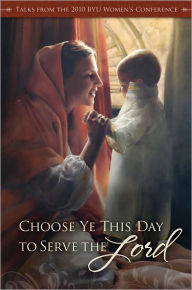 Choose Ye This Day: Talks From The 2010 BYU Women's Conference By ...