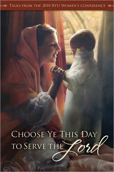 Choose Ye This Day: Talks from the 2010 BYU Women's Conference