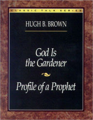 Title: God is the Gardener/Profile of a Prophet, Author: Hugh B. Brown