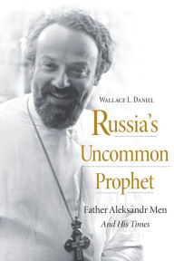 Title: Russia's Uncommon Prophet: Father Aleksandr Men and His Times, Author: Wallace L. Daniel