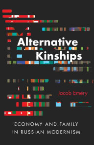 Title: Alternative Kinships: Economy and Family in Russian Modernism, Author: Jacob Emery