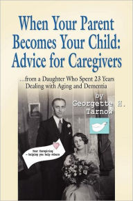 Title: WHEN YOUR PARENT BECOMES YOUR CHILD: Advice for Caregivers...from a Daughter Who Spent 23 Years Dealing with Aging and Dementia, Author: Georgette H. Tarnow