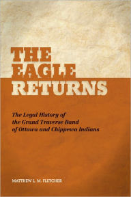 Title: The Eagle Returns: The Legal History of the Grand Traverse Band of Ottawa and Chippewa Indians, Author: Matthew L.M. Fletcher