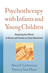 Title: Psychotherapy with Infants and Young Children: Repairing the Effects of Stress and Trauma on Early Attachment, Author: Alicia F. Lieberman PhD