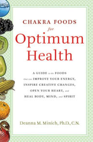 Title: Chakra Foods for Optimum Health: A Guide to the Foods That Can Improve Your Energy, Inspire Creative Changes, Open Your Heart, and Heal Body, Mind, and Spirit, Author: Deanna M. Minich