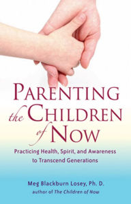 Title: Parenting the Children of Now: Practicing Health, Spirit, and Awareness to Transcent Generations, Author: Meg Blackburn Losey PhD