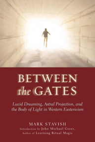 Title: Between the Gates: Lucid Dreaming, Astral Projection, and the Body of Light in Western Esotericism, Author: Mark Stavish