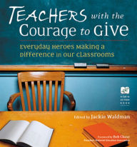 Title: Teachers with the Courage to Give: Everyday Heroes Making a Difference in Our Classrooms, Author: Jackie Waldman