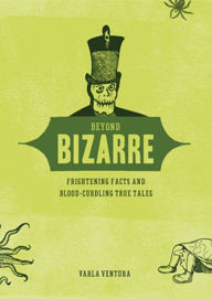 Title: Beyond Bizarre: Frightening Facts and Blood-Curdling True Tales, Author: Varla Ventura