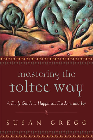 Mastering the Toltec Way: A Daily Guide to Happiness, Freedom, and Joy