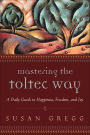 Mastering the Toltec Way: A Daily Guide to Happiness, Freedom, and Joy