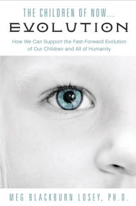 Title: The Children of Now . . . Evolution: How We Can Support the Fast-Forward Evolution of Our Children and Our Race, Author: Meg Blackburn Losey PhD