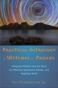 Title: Practical Astrology for Witches and Pagans: Using the Planets and the Stars for Effective Spellwork, Rituals, and Magickal Work, Author: Ivo Dominguez