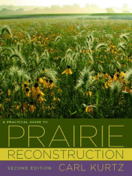 Title: A Practical Guide to Prairie Reconstruction: Second Edition, Author: Carl Kurtz