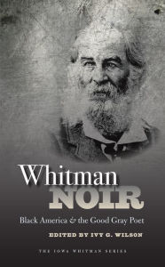 Title: Whitman Noir: Black America and the Good Gray Poet, Author: Ivy Wilson