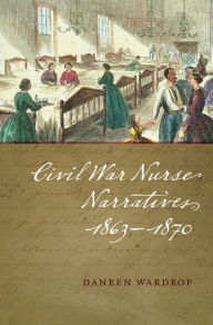 Title: Civil War Nurse Narratives, 1863-1870, Author: Daneen Wardrop