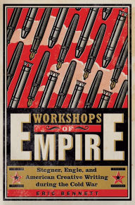 Title: Workshops of Empire: Stegner, Engle, and American Creative Writing during the Cold War, Author: Eric Bennett