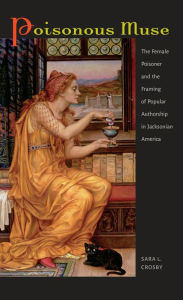 Title: Poisonous Muse: The Female Poisoner and the Framing of Popular Authorship in Jacksonian America, Author: Sara L. Crosby