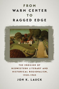 Title: From Warm Center to Ragged Edge: The Erosion of Midwestern Literary and Historical Regionalism, 1920-1965, Author: Jon K. Lauck