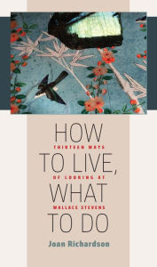 Title: How to Live, What to Do: Thirteen Ways of Looking at Wallace Stevens, Author: Joan Richardson