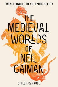 Title: The Medieval Worlds of Neil Gaiman: From Beowulf to Sleeping Beauty, Author: Shiloh Carroll