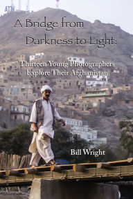Title: A Bridge from Darkness to Light: Thirteen Young Photographers Explore Their Afghanistan, Author: Bill Wright