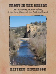 Title: Trout in the Desert: On Fly Fishing, Human Habits, and the Cold Waters of the Arid Southwest, Author: Matthew Dickerson