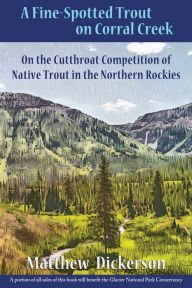 Title: A Fine-Spotted Trout on Corral Creek: On the Cutthroat Competition of Native Trout in the Northern Rockies, Author: Matthew Dickerson