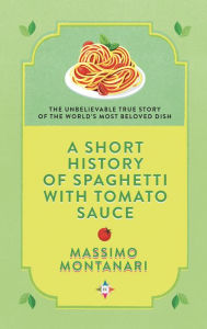Title: A Short History of Spaghetti with Tomato Sauce: The Unbelievable True Story of the World's Most Beloved Dish, Author: Massimo Montanari
