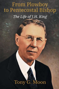Title: From Plowboy to Pentecostal Bishop: The Life of J. H. King, Author: Tony G Moon