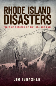Title: Rhode Island Disasters:: Tales of Tragedy by Air, Sea and Rail, Author: Jim Ignasher