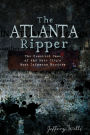 The Atlanta Ripper: The Unsolved Story of the Gate City's Most Infamous Murders