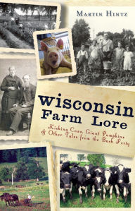 Title: Wisconsin Farm Lore: Kicking Cows, Giant Pumpkins and Other Tales from the Back Forty, Author: Arcadia Publishing
