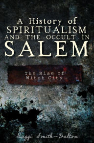 Title: History of Spiritualism and the Occult in Salem, A: The Rise of Witch City, Author: Maggi Smith-Dalton
