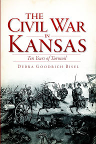 Title: The Civil War in Kansas: Ten Years of Turmoil, Author: Debra Goodrich Bisel