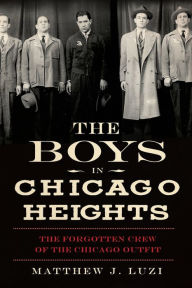 Title: The Boys in Chicago Heights: The Forgotten Crew of the Chicago Outfit, Author: Matthew J. Luzi