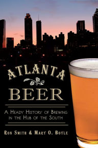 Title: Atlanta Beer:: A Heady History of Brewing in the Hub of the South, Author: Ronald Smith