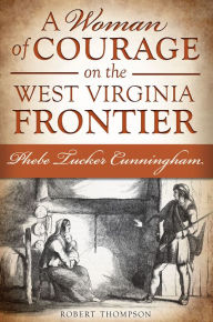 Title: A Woman of Courage on the West Virginia Frontier: Phebe Tucker Cunningham, Author: Robert Thompson