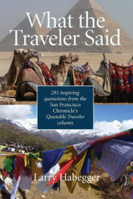 Title: What the Traveler Said: 291 inspiring quotations from the San Francisco Chronicle's Quotable Traveler Column, Author: Larry Habegger